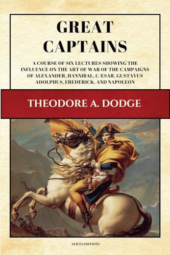 Great Captains: A course of six lectures showing the influence on the art of war of the campaigns of Alexander, Hannibal, Cæsar, Gustavus Adolphus, Frederick, and Napoleon (Illustrated) von Alicia Editions